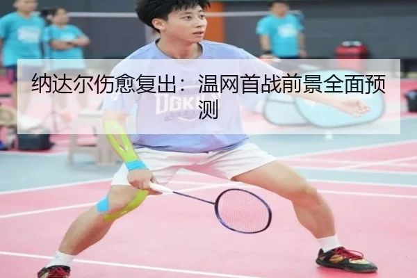 纳达尔伤愈复出：温网首战前景全面预测